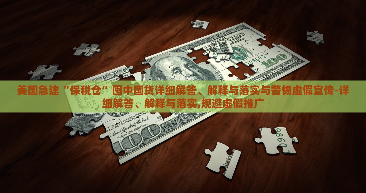美國急建“保稅倉”囤中國貨詳細解答、解釋與落實與警惕虛假宣傳-詳細解答、解釋與落實,規(guī)避虛假推廣
