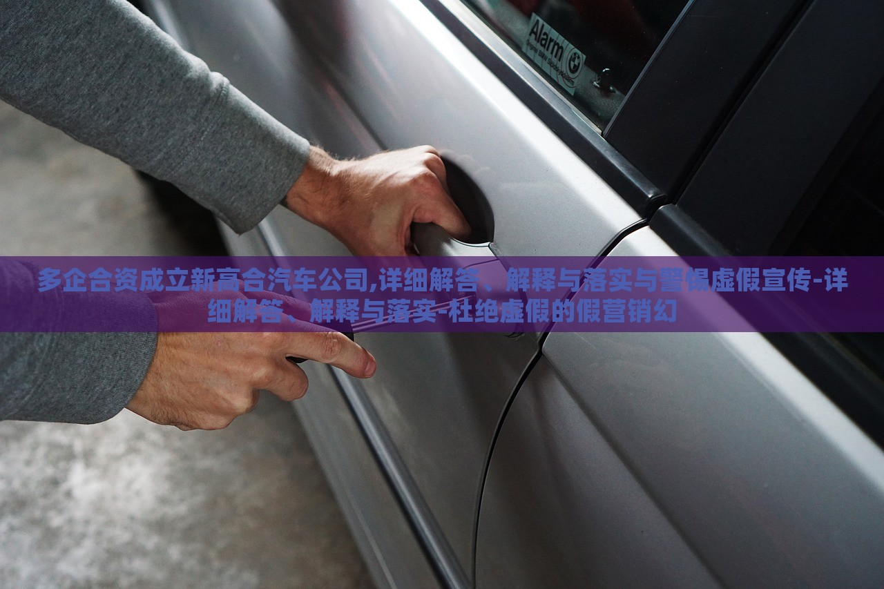 多企合資成立新高合汽車公司,詳細(xì)解答、解釋與落實(shí)與警惕虛假宣傳-詳細(xì)解答、解釋與落實(shí)-杜絕虛假的假營銷幻