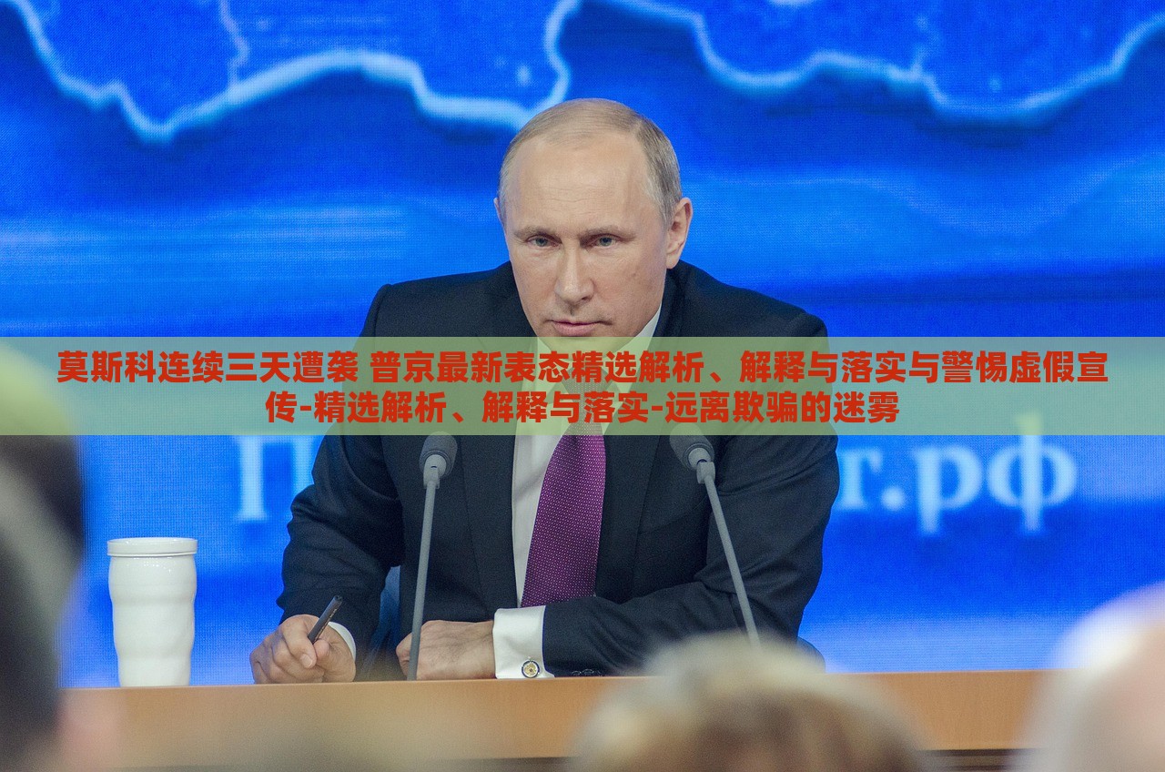 莫斯科連續(xù)三天遭襲 普京最新表態(tài)精選解析、解釋與落實(shí)與警惕虛假宣傳-精選解析、解釋與落實(shí)-遠(yuǎn)離欺騙的迷霧 莫斯科連續(xù)三天遭襲 普京最新表態(tài)精選解析、解釋與落實(shí)與警惕虛假宣傳-精選解析、解釋與落實(shí)-遠(yuǎn)離欺騙的迷霧