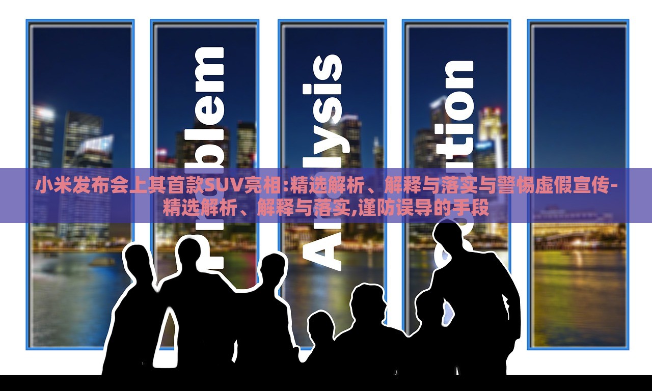 小米發(fā)布會(huì)上其首款SUV亮相:精選解析、解釋與落實(shí)與警惕虛假宣傳-精選解析、解釋與落實(shí),謹(jǐn)防誤導(dǎo)的手段 小米發(fā)布會(huì)上其首款SUV亮相:精選解析、解釋與落實(shí)與警惕虛假宣傳-精選解析、解釋與落實(shí),謹(jǐn)防誤導(dǎo)的手段