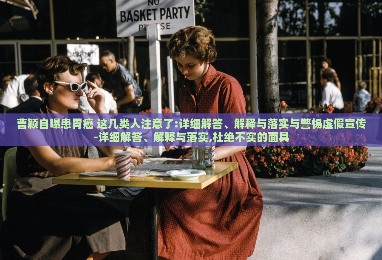 曹穎自曝患胃癌 這幾類人注意了:詳細(xì)解答、解釋與落實(shí)與警惕虛假宣傳-詳細(xì)解答、解釋與落實(shí),杜絕不實(shí)的面具 曹穎自曝患胃癌 這幾類人注意了:詳細(xì)解答、解釋與落實(shí)與警惕虛假宣傳-詳細(xì)解答、解釋與落實(shí),杜絕不實(shí)的面具