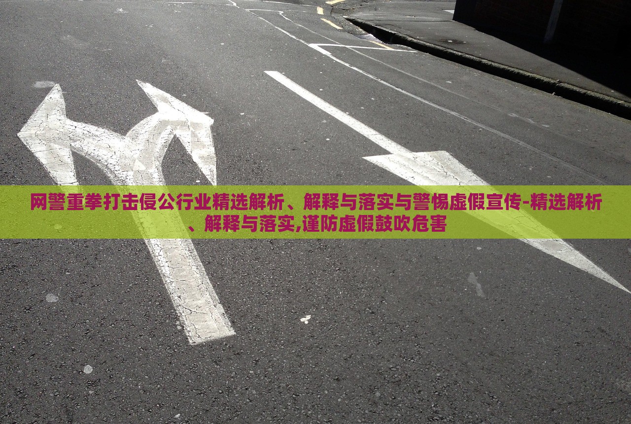 網(wǎng)警重拳打擊侵公行業(yè)精選解析、解釋與落實(shí)與警惕虛假宣傳-精選解析、解釋與落實(shí),謹(jǐn)防虛假鼓吹危害