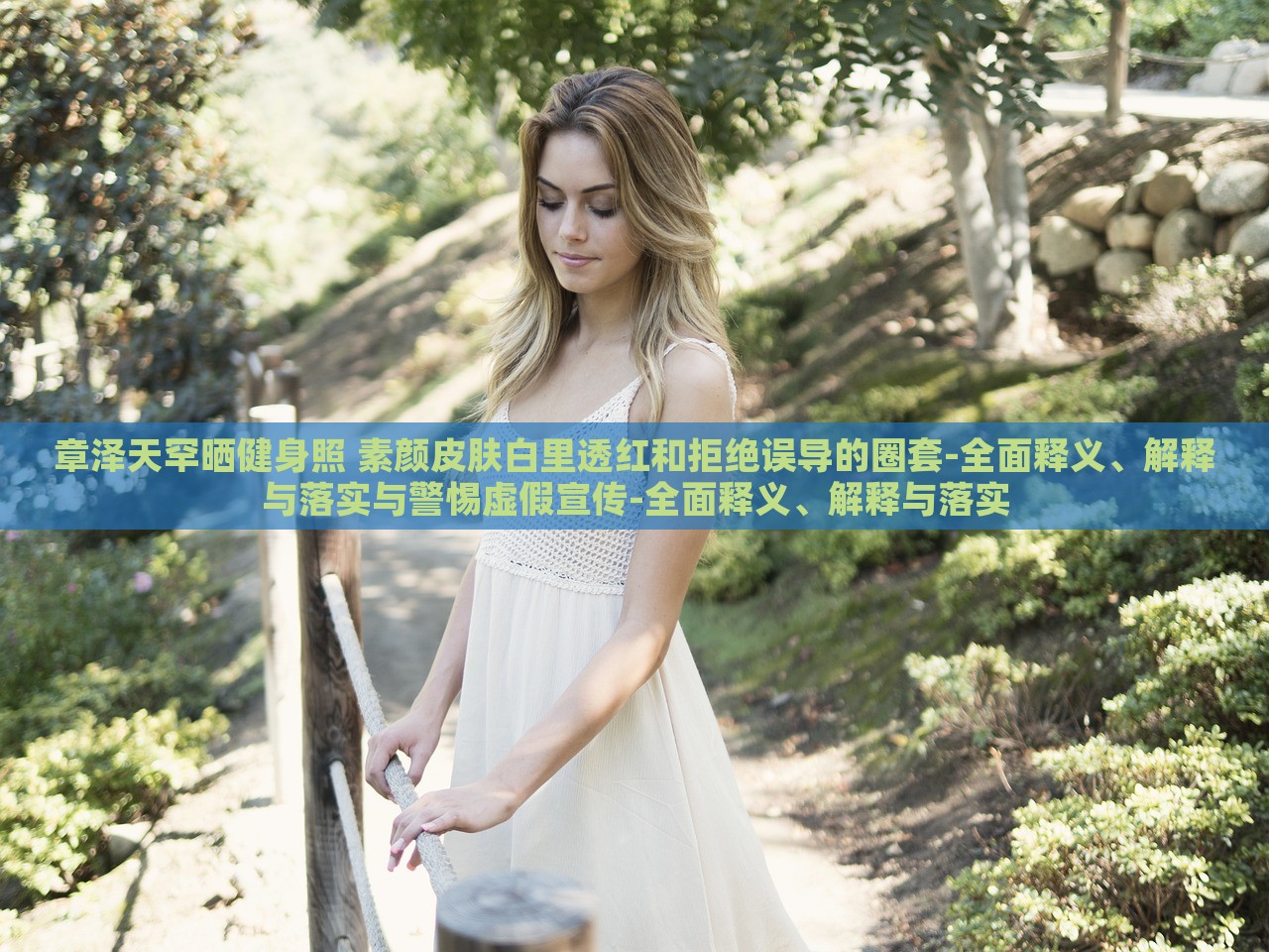 章澤天罕曬健身照 素顏皮膚白里透紅和拒絕誤導(dǎo)的圈套-全面釋義、解釋與落實與警惕虛假宣傳-全面釋義、解釋與落實
