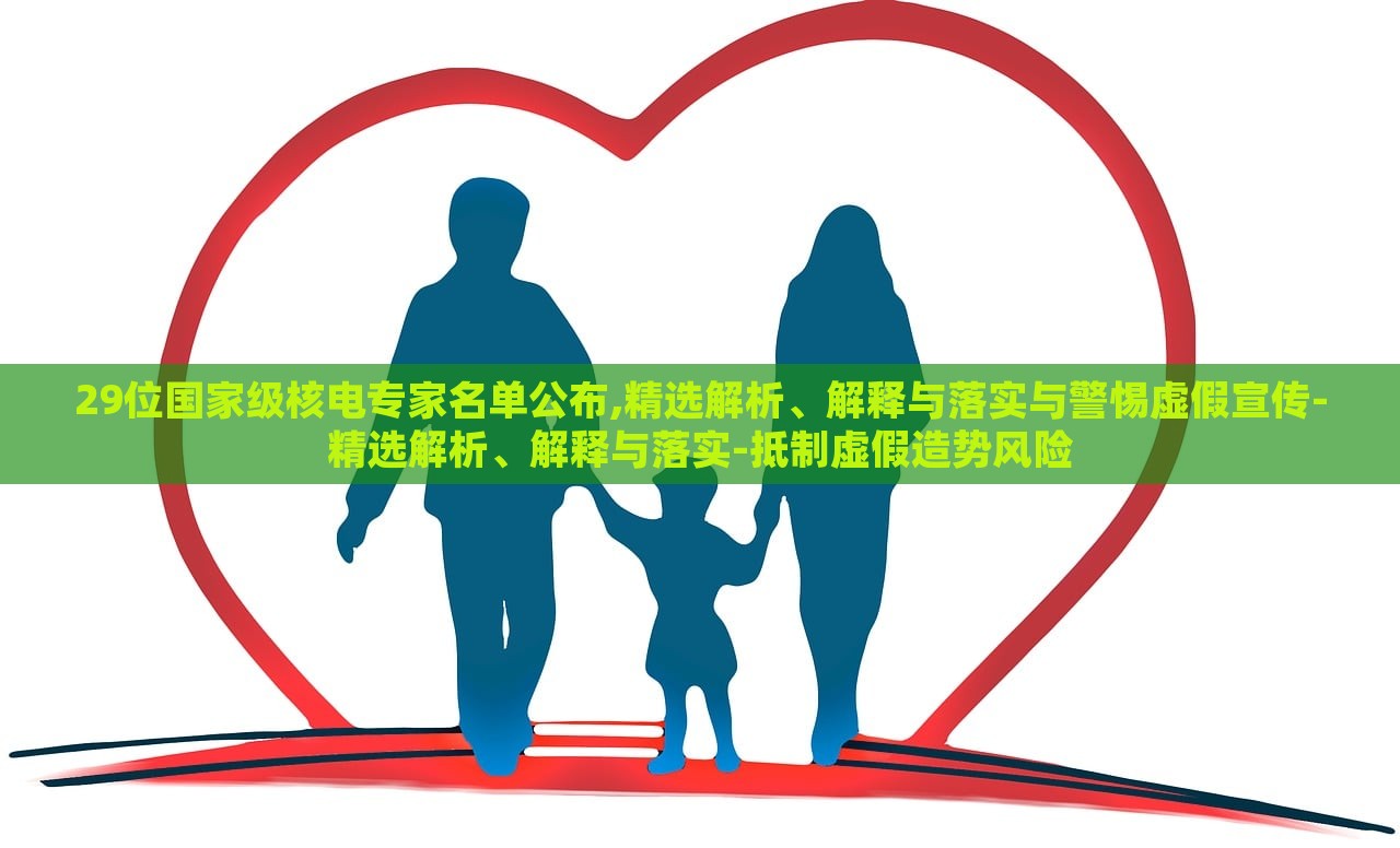 29位國(guó)家級(jí)核電專家名單公布,精選解析、解釋與落實(shí)與警惕虛假宣傳-精選解析、解釋與落實(shí)-抵制虛假造勢(shì)風(fēng)險(xiǎn)