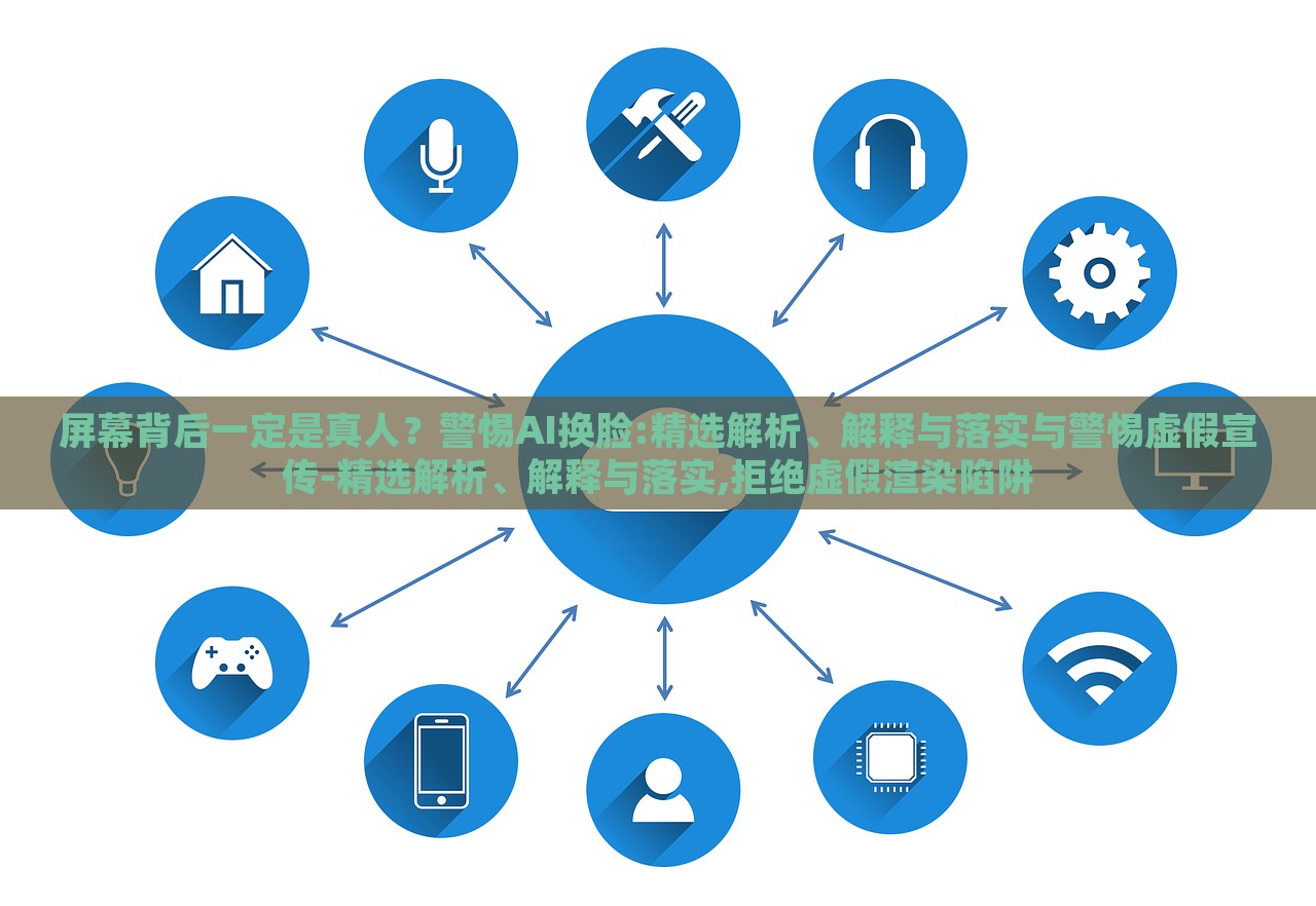 屏幕背后一定是真人？警惕AI換臉:精選解析、解釋與落實(shí)與警惕虛假宣傳-精選解析、解釋與落實(shí),拒絕虛假渲染陷阱