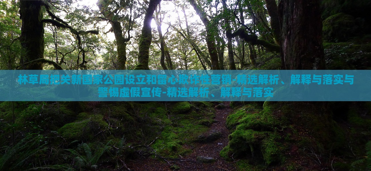 林草局把關(guān)新國(guó)家公園設(shè)立和留心欺詐性營(yíng)銷(xiāo)-精選解析、解釋與落實(shí)與警惕虛假宣傳-精選解析、解釋與落實(shí) 林草局把關(guān)新國(guó)家公園設(shè)立和留心欺詐性營(yíng)銷(xiāo)-精選解析、解釋與落實(shí)與警惕虛假宣傳-精選解析、解釋與落實(shí)