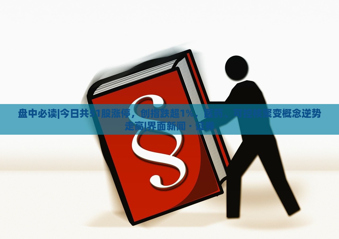 盤中必讀|今日共51股漲停，創(chuàng)指跌超1%，醫(yī)藥、可控核聚變概念逆勢走高|界面新聞 · 證券
