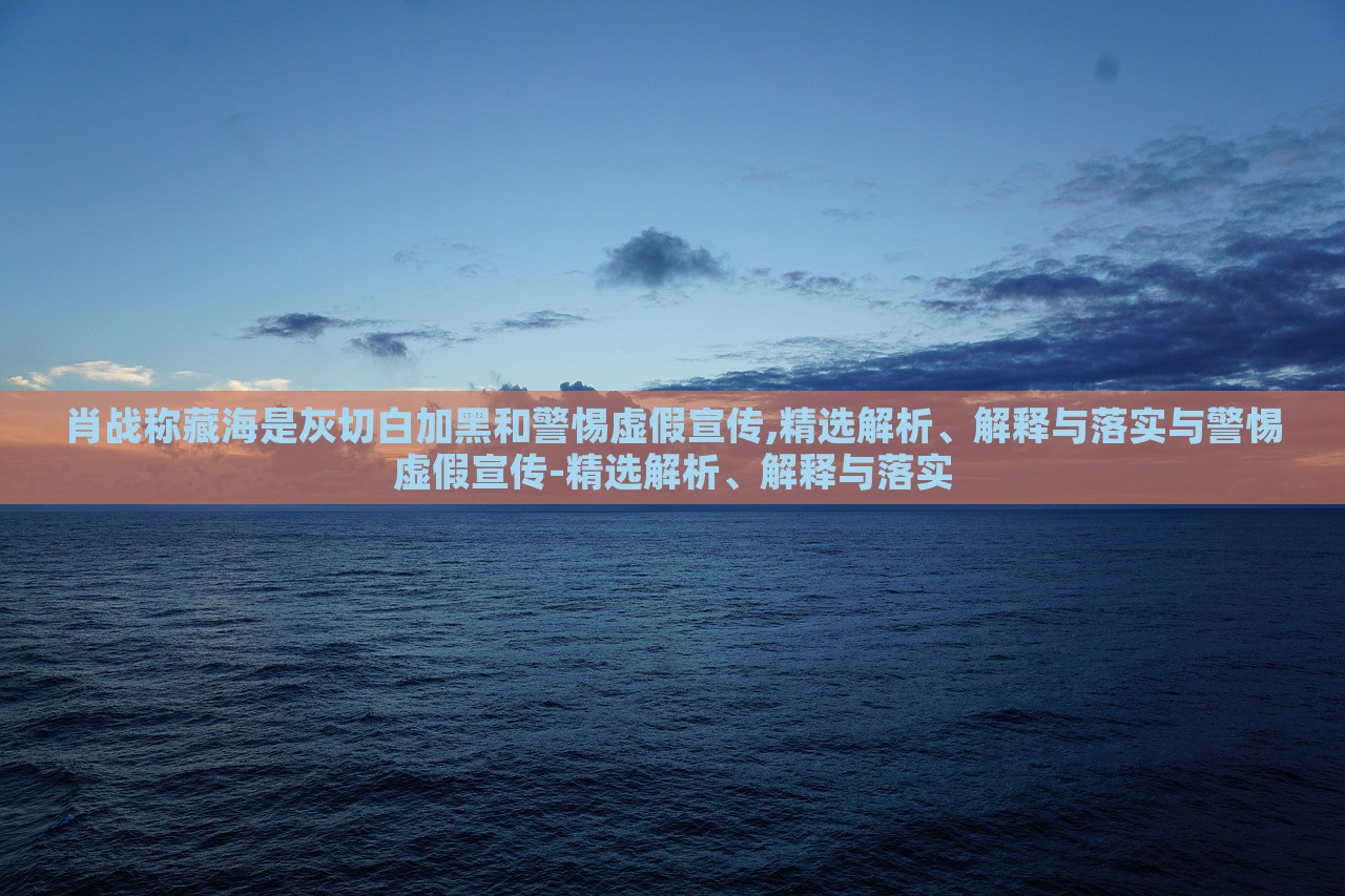 肖戰(zhàn)稱(chēng)藏海是灰切白加黑和警惕虛假宣傳,精選解析、解釋與落實(shí)與警惕虛假宣傳-精選解析、解釋與落實(shí)