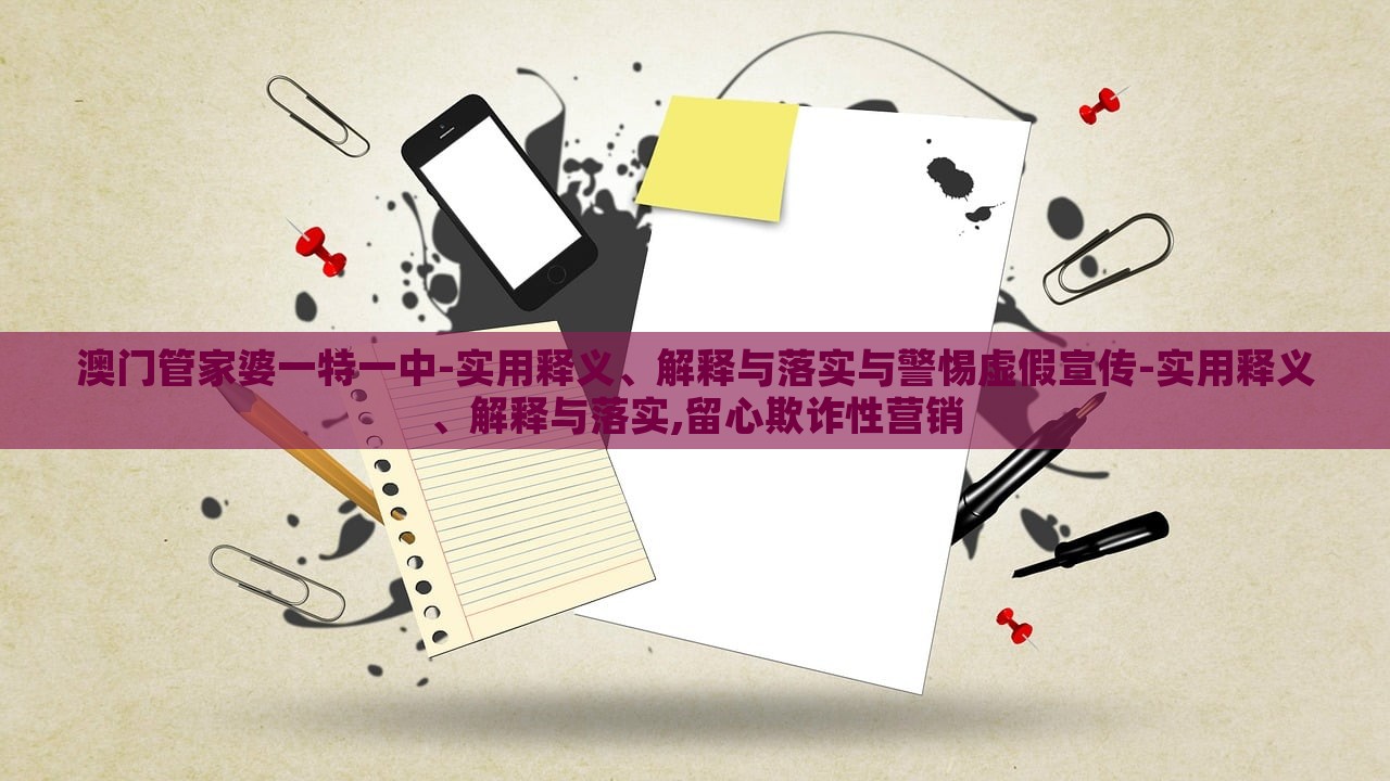 澳門管家婆一特一中-實用釋義、解釋與落實與警惕虛假宣傳-實用釋義、解釋與落實,留心欺詐性營銷