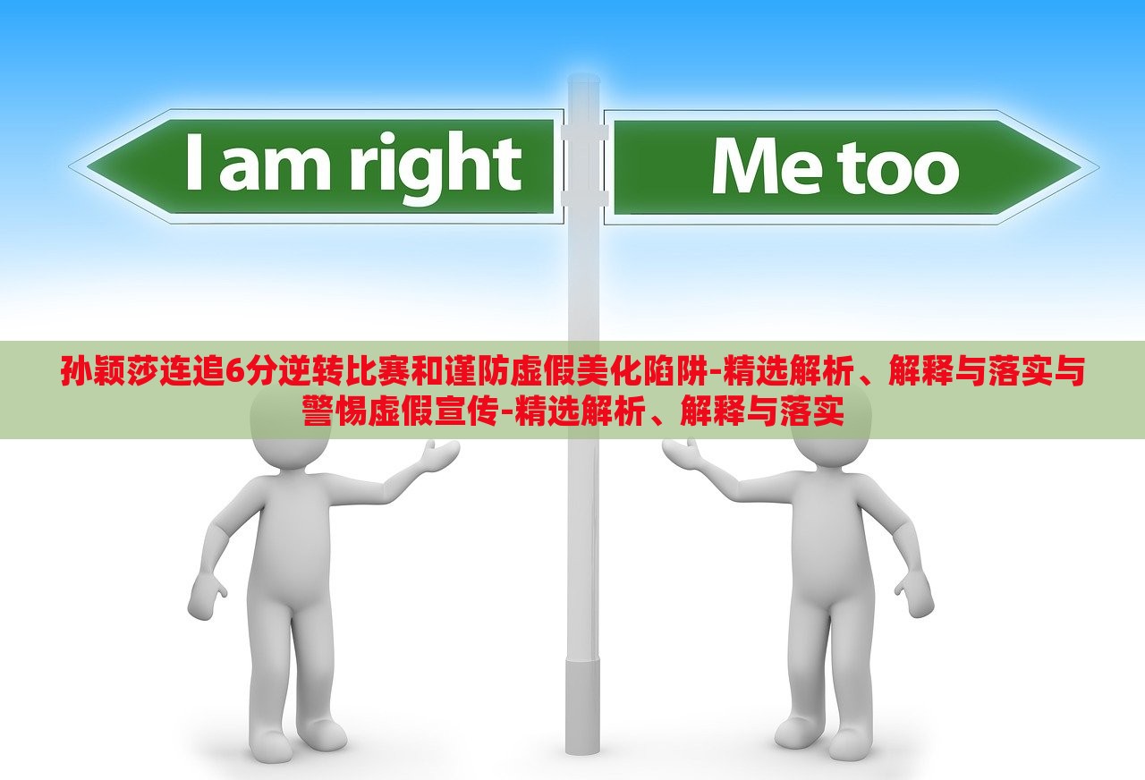 孫穎莎連追6分逆轉(zhuǎn)比賽和謹(jǐn)防虛假美化陷阱-精選解析、解釋與落實(shí)與警惕虛假宣傳-精選解析、解釋與落實(shí)