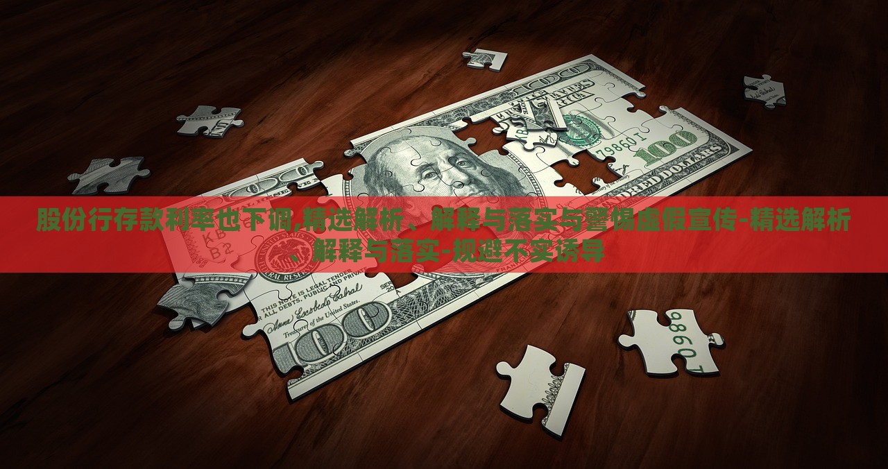 股份行存款利率也下調(diào),精選解析、解釋與落實與警惕虛假宣傳-精選解析、解釋與落實-規(guī)避不實誘導(dǎo)