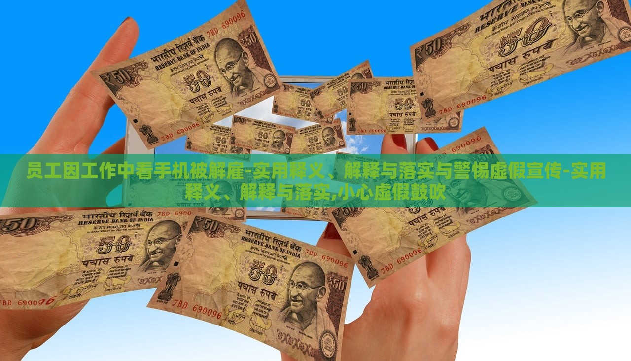 員工因工作中看手機(jī)被解雇-實(shí)用釋義、解釋與落實(shí)與警惕虛假宣傳-實(shí)用釋義、解釋與落實(shí),小心虛假鼓吹 員工因工作中看手機(jī)被解雇-實(shí)用釋義、解釋與落實(shí)與警惕虛假宣傳-實(shí)用釋義、解釋與落實(shí),小心虛假鼓吹