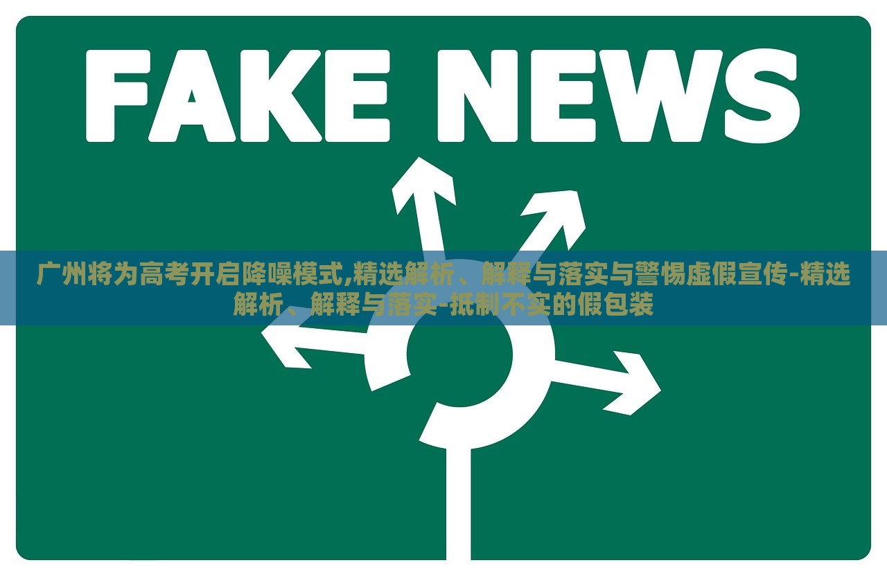 廣州將為高考開啟降噪模式,精選解析、解釋與落實與警惕虛假宣傳-精選解析、解釋與落實-抵制不實的假包裝