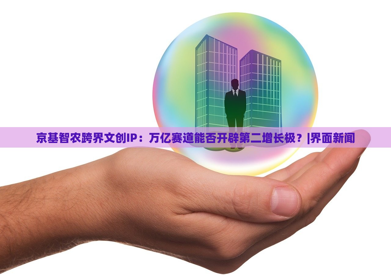 京基智農(nóng)跨界文創(chuàng)IP：萬億賽道能否開辟第二增長極？|界面新聞