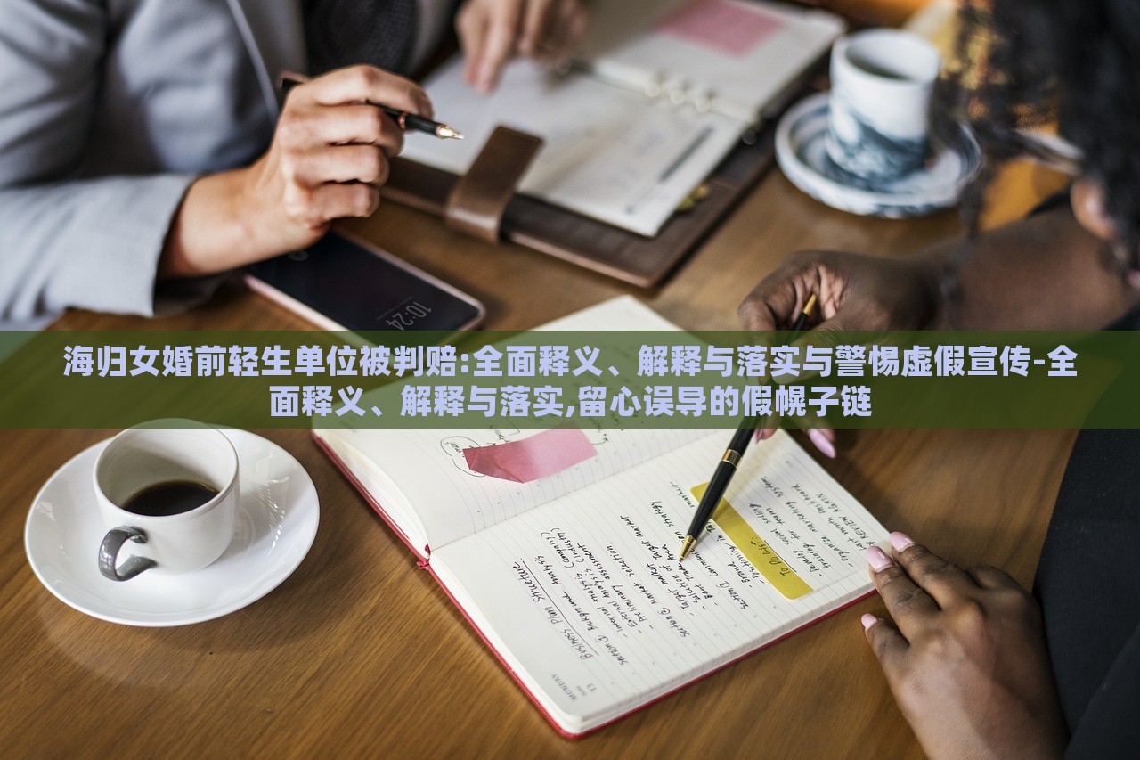 海歸女婚前輕生單位被判賠:全面釋義、解釋與落實與警惕虛假宣傳-全面釋義、解釋與落實,留心誤導(dǎo)的假幌子鏈
