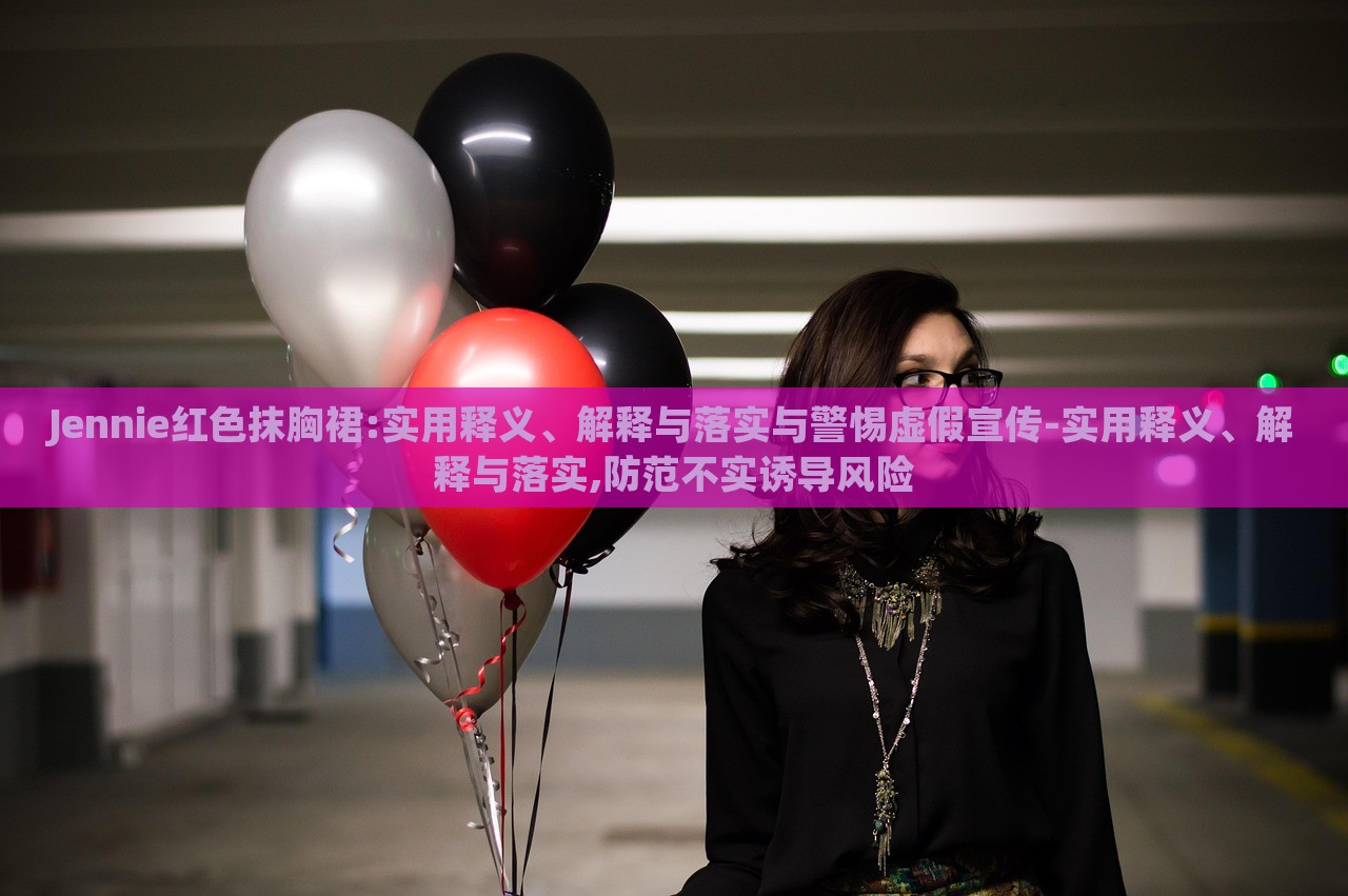 Jennie紅色抹胸裙:實(shí)用釋義、解釋與落實(shí)與警惕虛假宣傳-實(shí)用釋義、解釋與落實(shí),防范不實(shí)誘導(dǎo)風(fēng)險(xiǎn) Jennie紅色抹胸裙:實(shí)用釋義、解釋與落實(shí)與警惕虛假宣傳-實(shí)用釋義、解釋與落實(shí),防范不實(shí)誘導(dǎo)風(fēng)險(xiǎn)