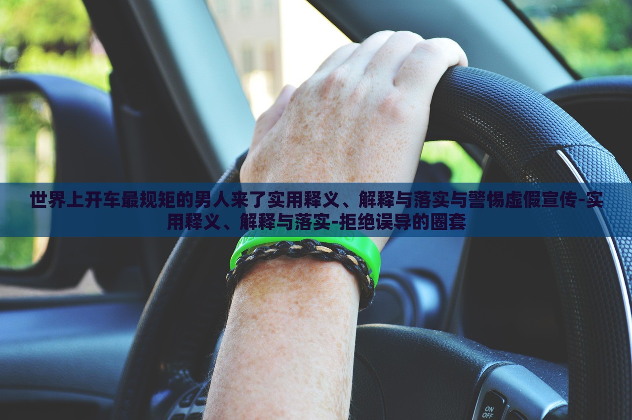 世界上開車最規(guī)矩的男人來了實(shí)用釋義、解釋與落實(shí)與警惕虛假宣傳-實(shí)用釋義、解釋與落實(shí)-拒絕誤導(dǎo)的圈套