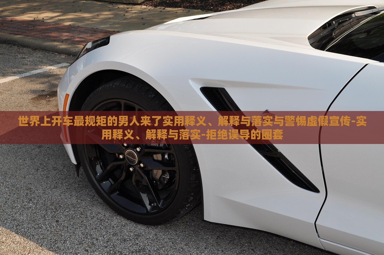 世界上開車最規(guī)矩的男人來了實(shí)用釋義、解釋與落實(shí)與警惕虛假宣傳-實(shí)用釋義、解釋與落實(shí)-拒絕誤導(dǎo)的圈套
