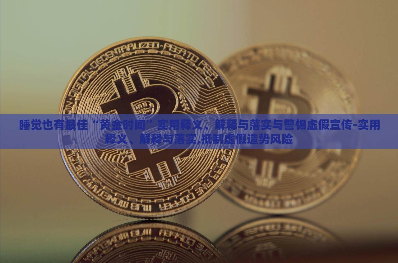 睡覺(jué)也有最佳“黃金時(shí)間”實(shí)用釋義、解釋與落實(shí)與警惕虛假宣傳-實(shí)用釋義、解釋與落實(shí),抵制虛假造勢(shì)風(fēng)險(xiǎn)