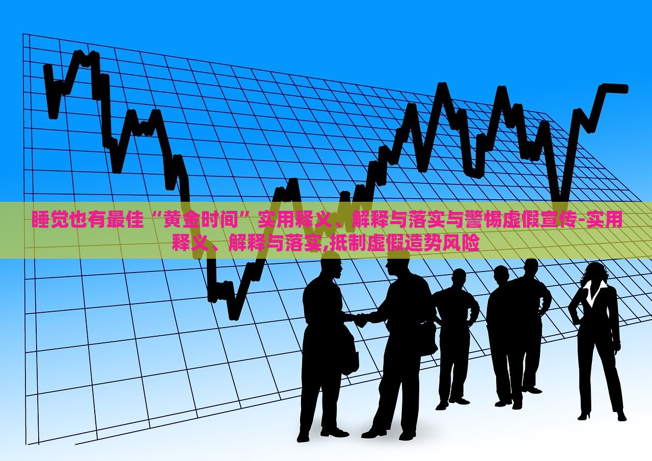 睡覺(jué)也有最佳“黃金時(shí)間”實(shí)用釋義、解釋與落實(shí)與警惕虛假宣傳-實(shí)用釋義、解釋與落實(shí),抵制虛假造勢(shì)風(fēng)險(xiǎn)