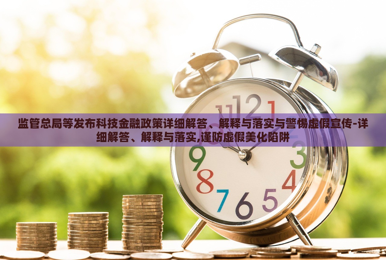 監(jiān)管總局等發(fā)布科技金融政策詳細(xì)解答、解釋與落實與警惕虛假宣傳-詳細(xì)解答、解釋與落實,謹(jǐn)防虛假美化陷阱