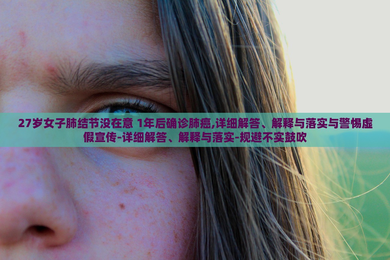 27歲女子肺結(jié)節(jié)沒在意 1年后確診肺癌,詳細(xì)解答、解釋與落實(shí)與警惕虛假宣傳-詳細(xì)解答、解釋與落實(shí)-規(guī)避不實(shí)鼓吹 27歲女子肺結(jié)節(jié)沒在意 1年后確診肺癌,詳細(xì)解答、解釋與落實(shí)與警惕虛假宣傳-詳細(xì)解答、解釋與落實(shí)-規(guī)避不實(shí)鼓吹
