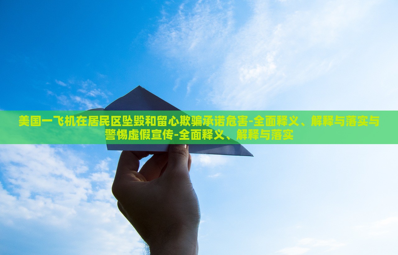 美國一飛機(jī)在居民區(qū)墜毀和留心欺騙承諾危害-全面釋義、解釋與落實(shí)與警惕虛假宣傳-全面釋義、解釋與落實(shí)