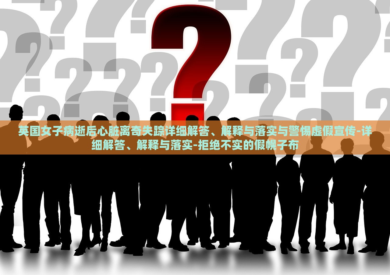英國女子病逝后心臟離奇失蹤詳細(xì)解答、解釋與落實(shí)與警惕虛假宣傳-詳細(xì)解答、解釋與落實(shí)-拒絕不實(shí)的假幌子布