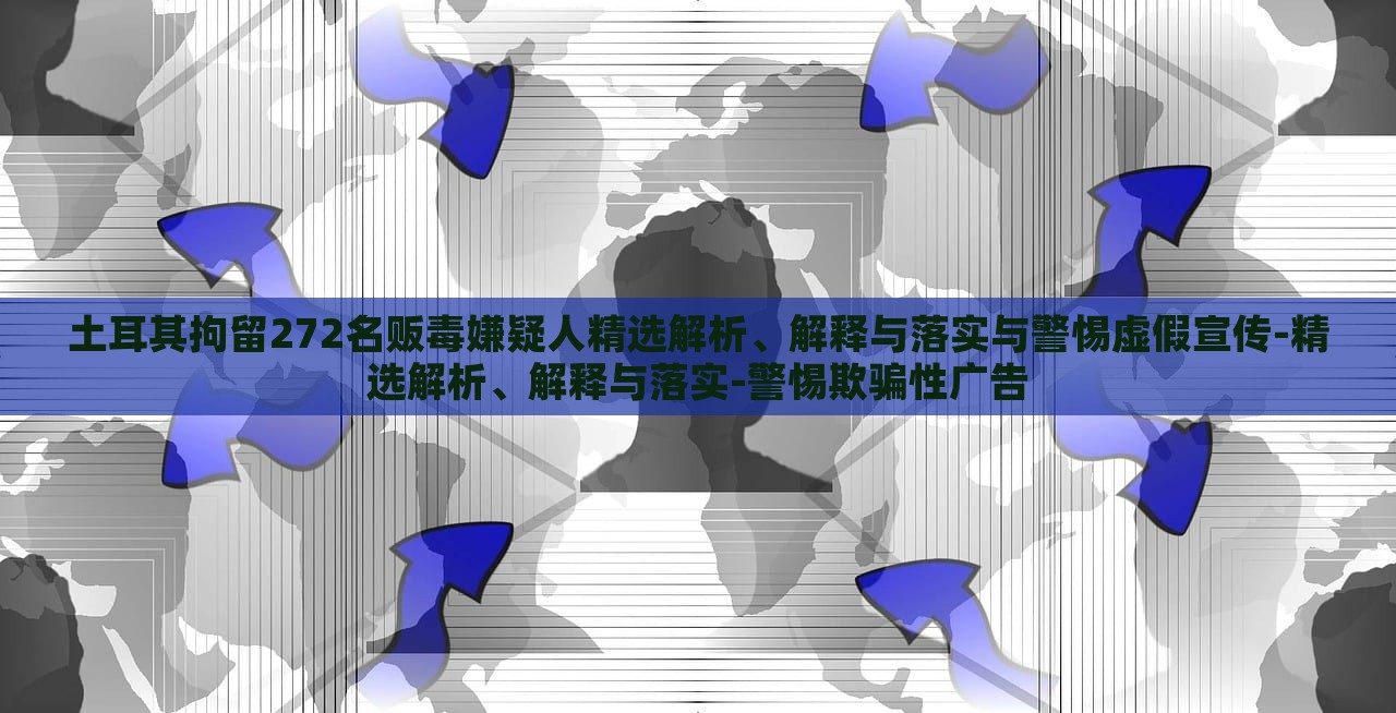 土耳其拘留272名販毒嫌疑人精選解析、解釋與落實(shí)與警惕虛假宣傳-精選解析、解釋與落實(shí)-警惕欺騙性廣告