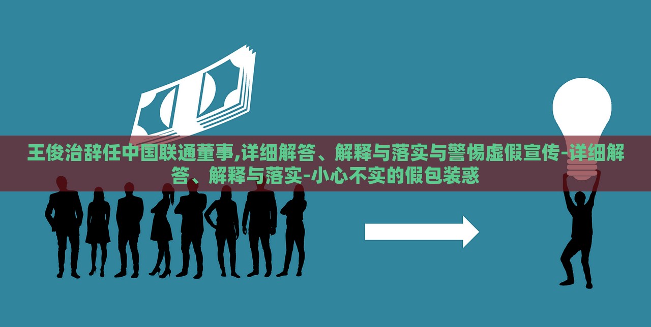王俊治辭任中國聯(lián)通董事,詳細(xì)解答、解釋與落實與警惕虛假宣傳-詳細(xì)解答、解釋與落實-小心不實的假包裝惑