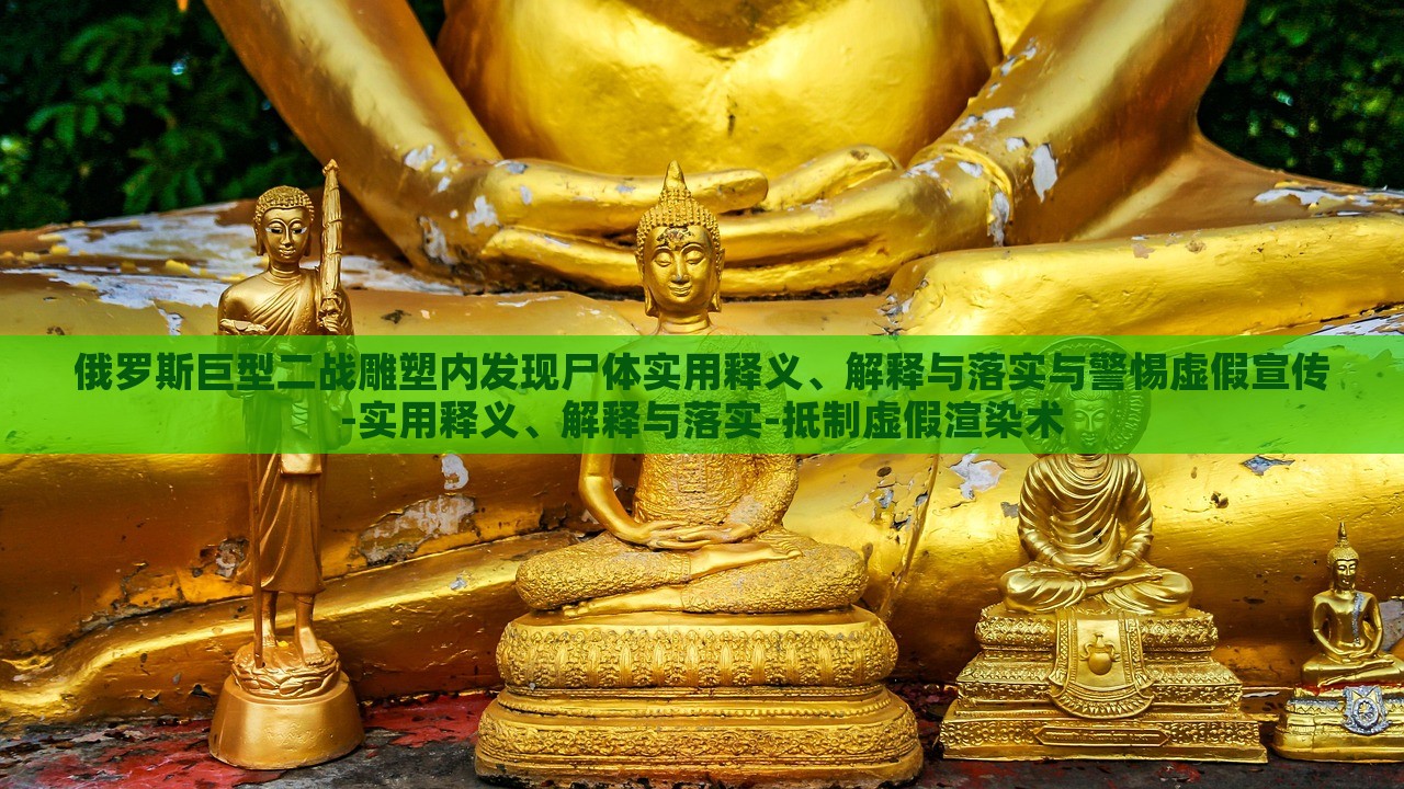 俄羅斯巨型二戰(zhàn)雕塑內發(fā)現(xiàn)尸體實用釋義、解釋與落實與警惕虛假宣傳-實用釋義、解釋與落實-抵制虛假渲染術