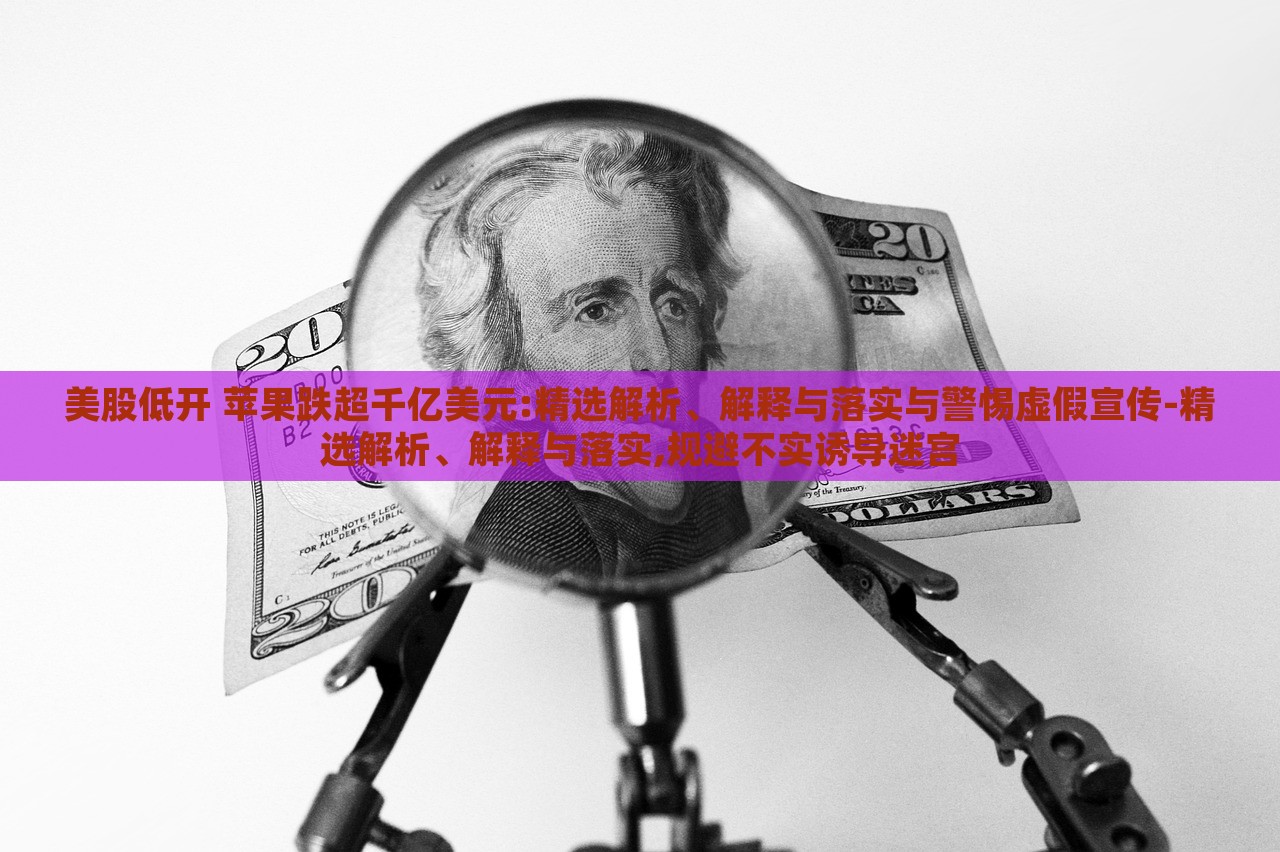美股低開 蘋果跌超千億美元:精選解析、解釋與落實與警惕虛假宣傳-精選解析、解釋與落實,規(guī)避不實誘導(dǎo)迷宮 美股低開 蘋果跌超千億美元:精選解析、解釋與落實與警惕虛假宣傳-精選解析、解釋與落實,規(guī)避不實誘導(dǎo)迷宮