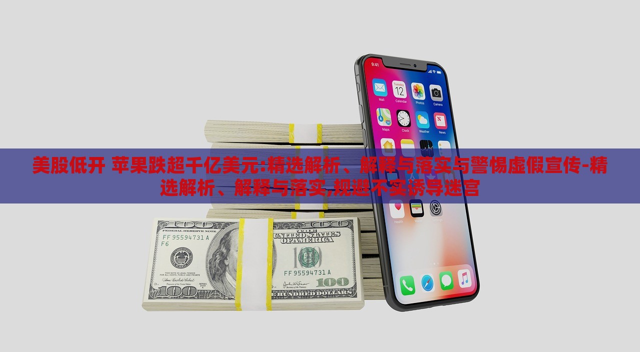 美股低開 蘋果跌超千億美元:精選解析、解釋與落實與警惕虛假宣傳-精選解析、解釋與落實,規(guī)避不實誘導(dǎo)迷宮 美股低開 蘋果跌超千億美元:精選解析、解釋與落實與警惕虛假宣傳-精選解析、解釋與落實,規(guī)避不實誘導(dǎo)迷宮