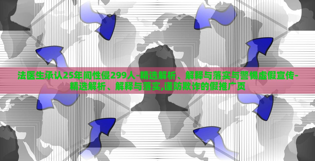 法醫(yī)生承認(rèn)25年間性侵299人-精選解析、解釋與落實(shí)與警惕虛假宣傳-精選解析、解釋與落實(shí),謹(jǐn)防欺詐的假推廣頁