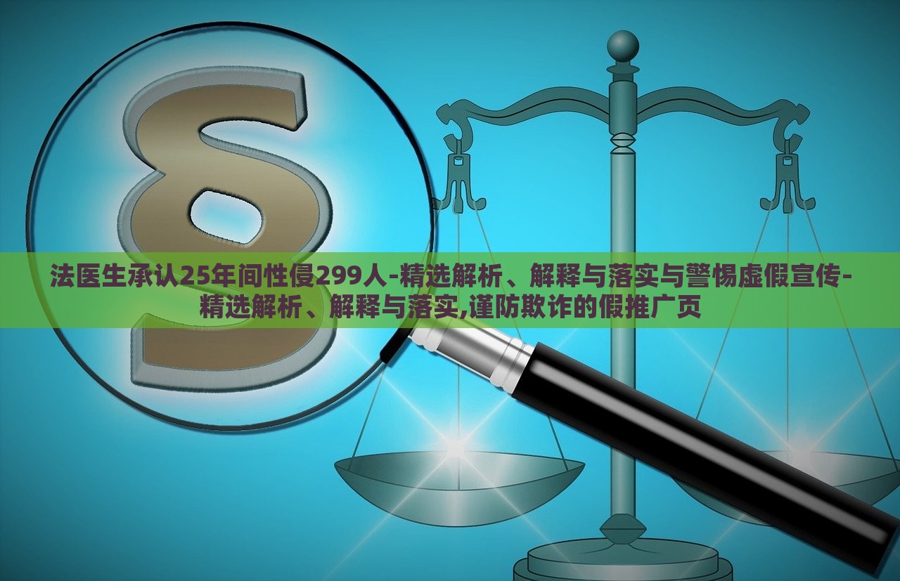 法醫(yī)生承認(rèn)25年間性侵299人-精選解析、解釋與落實(shí)與警惕虛假宣傳-精選解析、解釋與落實(shí),謹(jǐn)防欺詐的假推廣頁