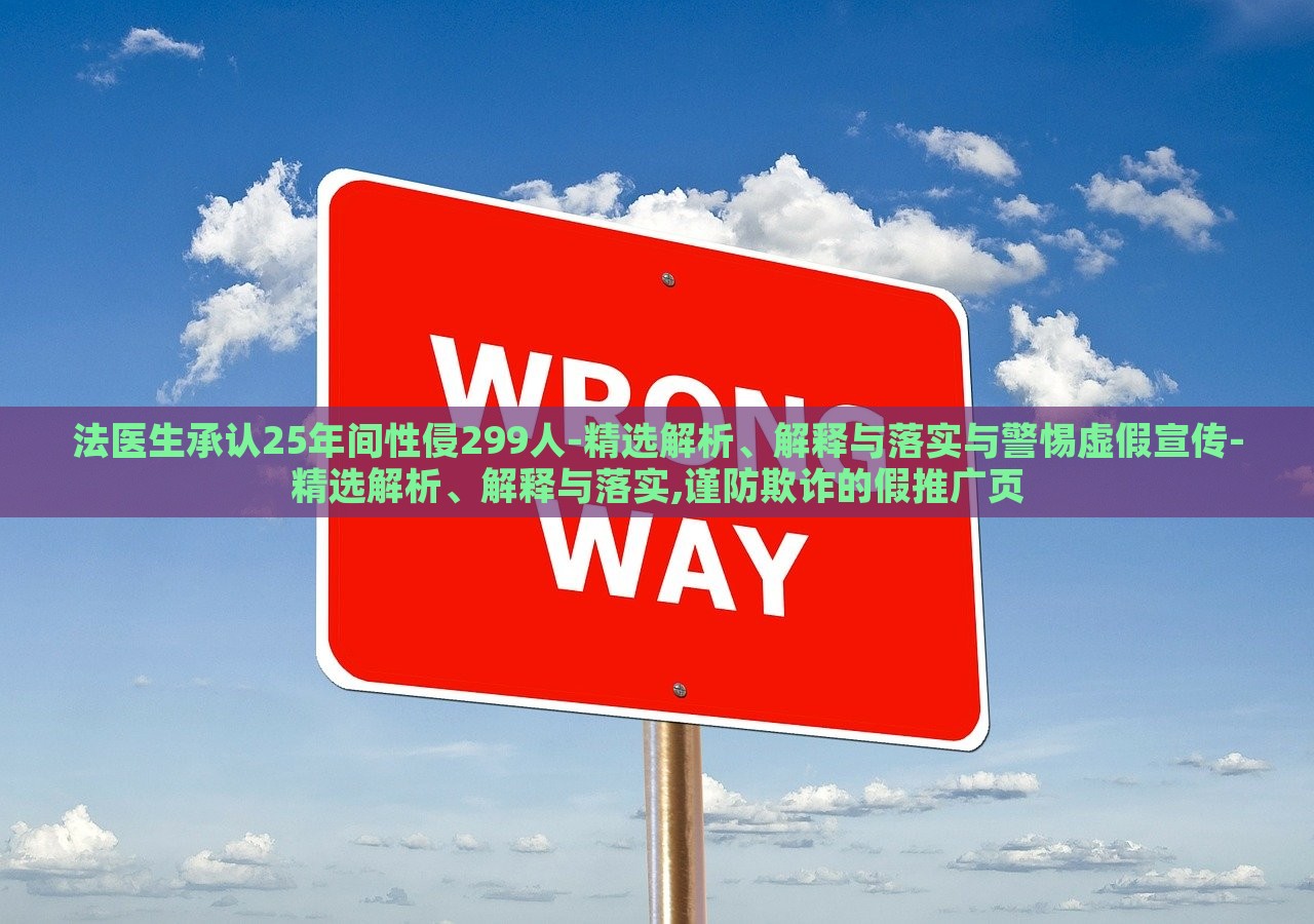 法醫(yī)生承認(rèn)25年間性侵299人-精選解析、解釋與落實(shí)與警惕虛假宣傳-精選解析、解釋與落實(shí),謹(jǐn)防欺詐的假推廣頁