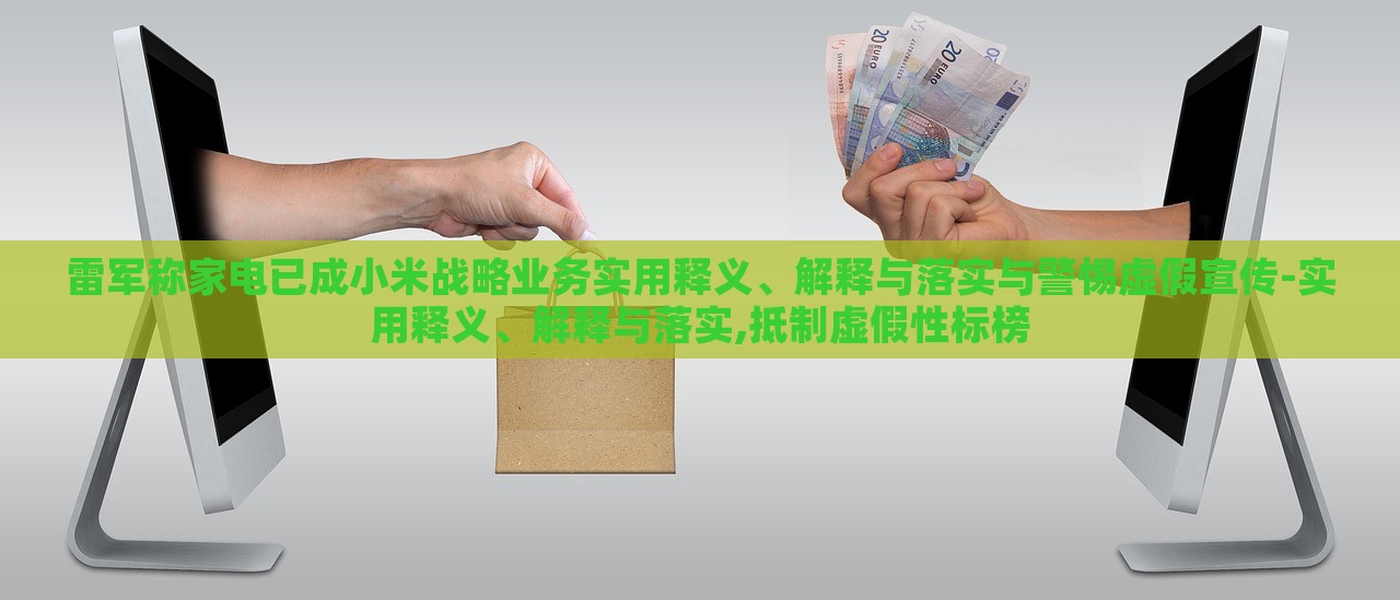 雷軍稱家電已成小米戰(zhàn)略業(yè)務(wù)實(shí)用釋義、解釋與落實(shí)與警惕虛假宣傳-實(shí)用釋義、解釋與落實(shí),抵制虛假性標(biāo)榜