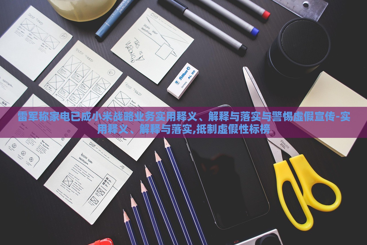 雷軍稱家電已成小米戰(zhàn)略業(yè)務(wù)實(shí)用釋義、解釋與落實(shí)與警惕虛假宣傳-實(shí)用釋義、解釋與落實(shí),抵制虛假性標(biāo)榜