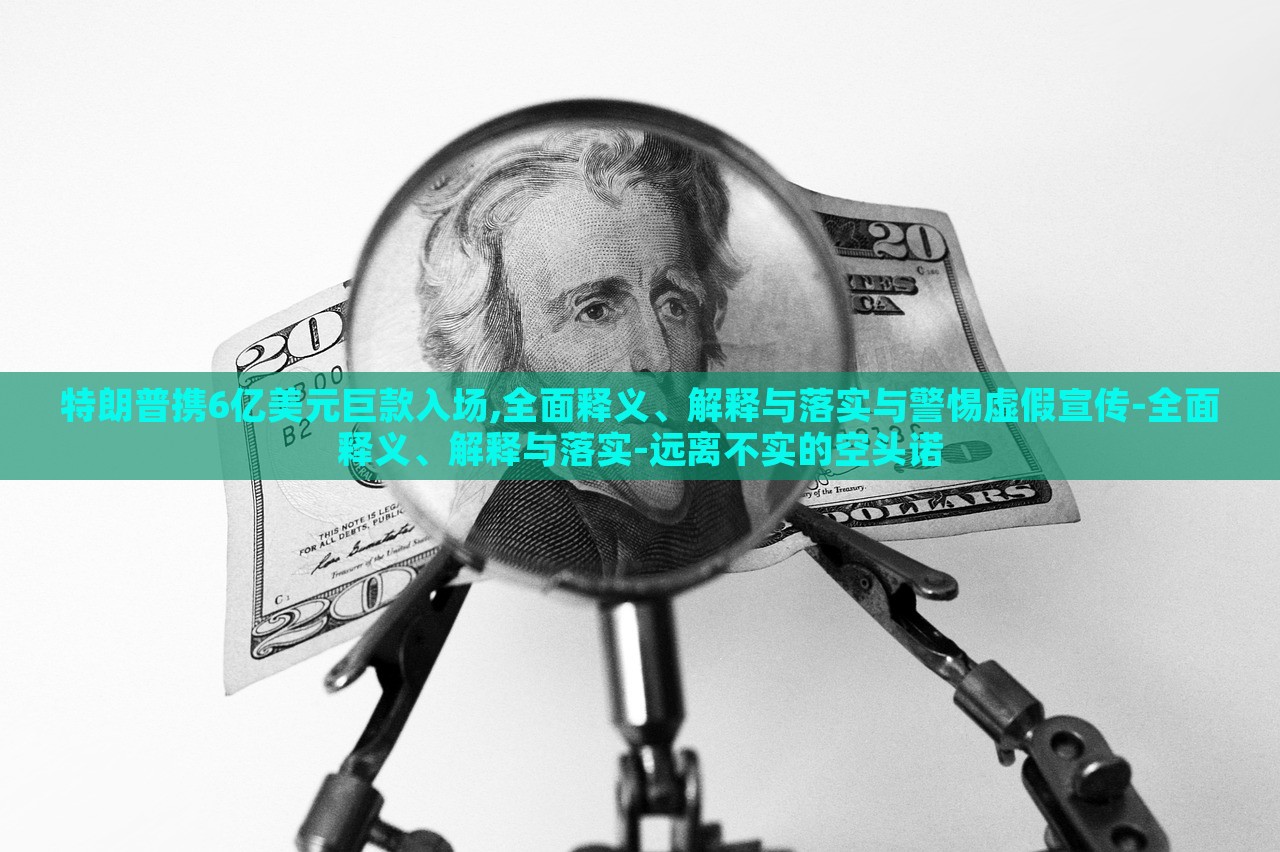 特朗普攜6億美元巨款入場(chǎng),全面釋義、解釋與落實(shí)與警惕虛假宣傳-全面釋義、解釋與落實(shí)-遠(yuǎn)離不實(shí)的空頭諾 特朗普攜6億美元巨款入場(chǎng),全面釋義、解釋與落實(shí)與警惕虛假宣傳-全面釋義、解釋與落實(shí)-遠(yuǎn)離不實(shí)的空頭諾