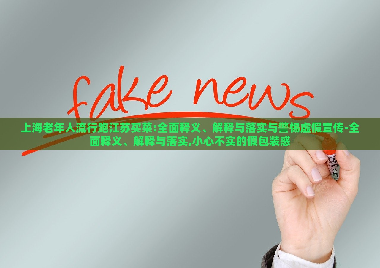 上海老年人流行跑江蘇買(mǎi)菜:全面釋義、解釋與落實(shí)與警惕虛假宣傳-全面釋義、解釋與落實(shí),小心不實(shí)的假包裝惑