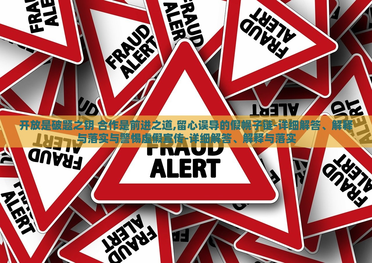 開放是破題之鑰 合作是前進(jìn)之道,留心誤導(dǎo)的假幌子鏈-詳細(xì)解答、解釋與落實與警惕虛假宣傳-詳細(xì)解答、解釋與落實
