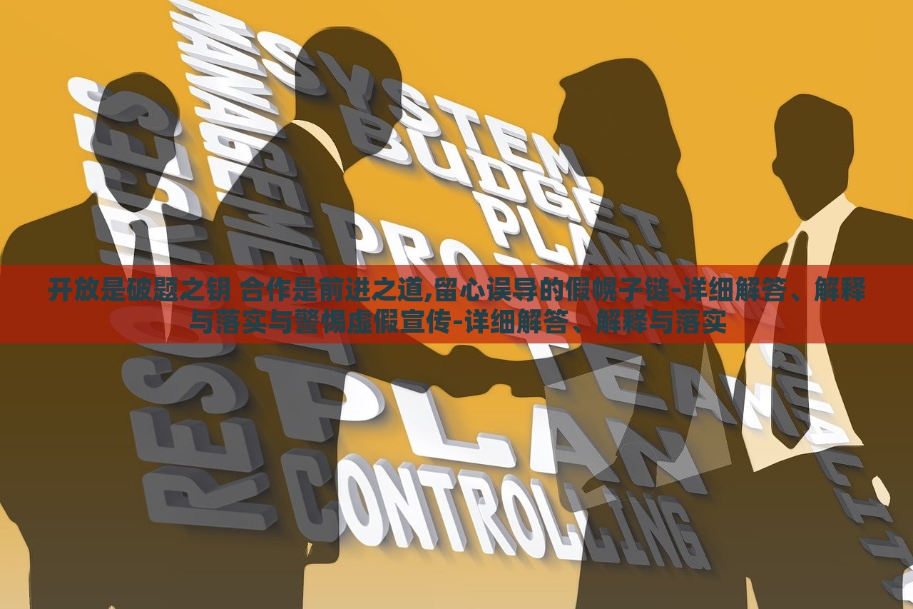 開放是破題之鑰 合作是前進(jìn)之道,留心誤導(dǎo)的假幌子鏈-詳細(xì)解答、解釋與落實與警惕虛假宣傳-詳細(xì)解答、解釋與落實