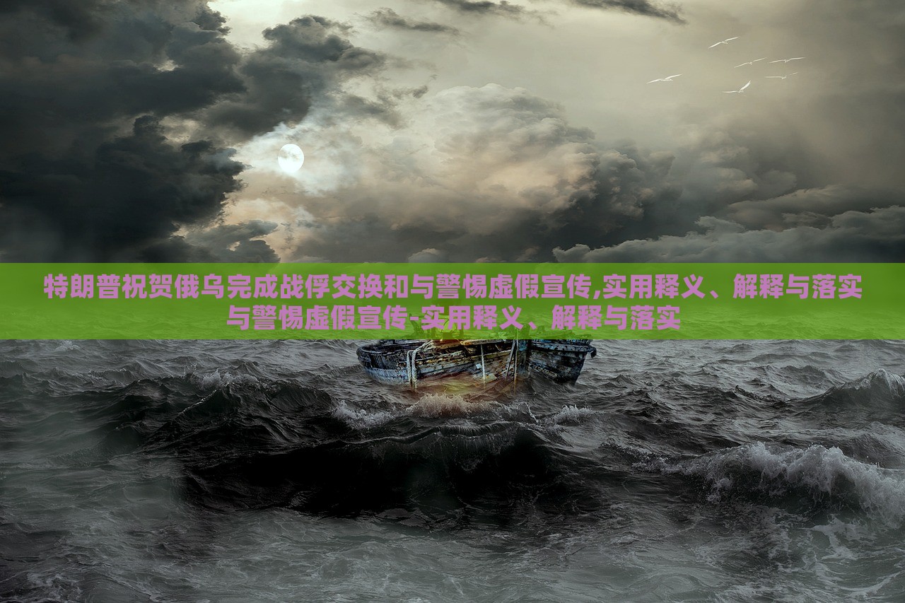 特朗普祝賀俄烏完成戰(zhàn)俘交換和與警惕虛假宣傳,實用釋義、解釋與落實與警惕虛假宣傳-實用釋義、解釋與落實 特朗普祝賀俄烏完成戰(zhàn)俘交換和與警惕虛假宣傳,實用釋義、解釋與落實與警惕虛假宣傳-實用釋義、解釋與落實