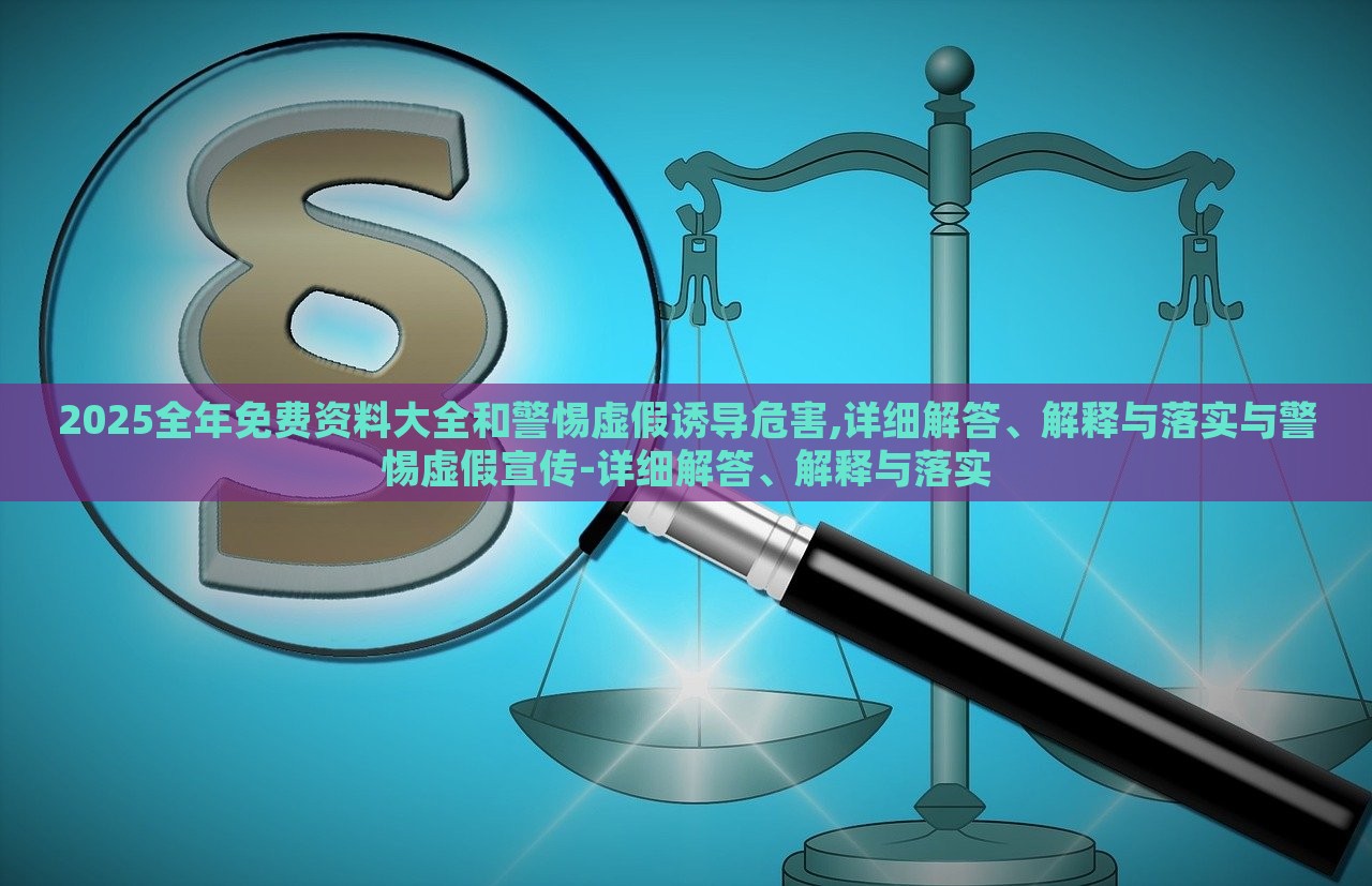 2025全年免費資料大全和警惕虛假誘導危害,詳細解答、解釋與落實與警惕虛假宣傳-詳細解答、解釋與落實