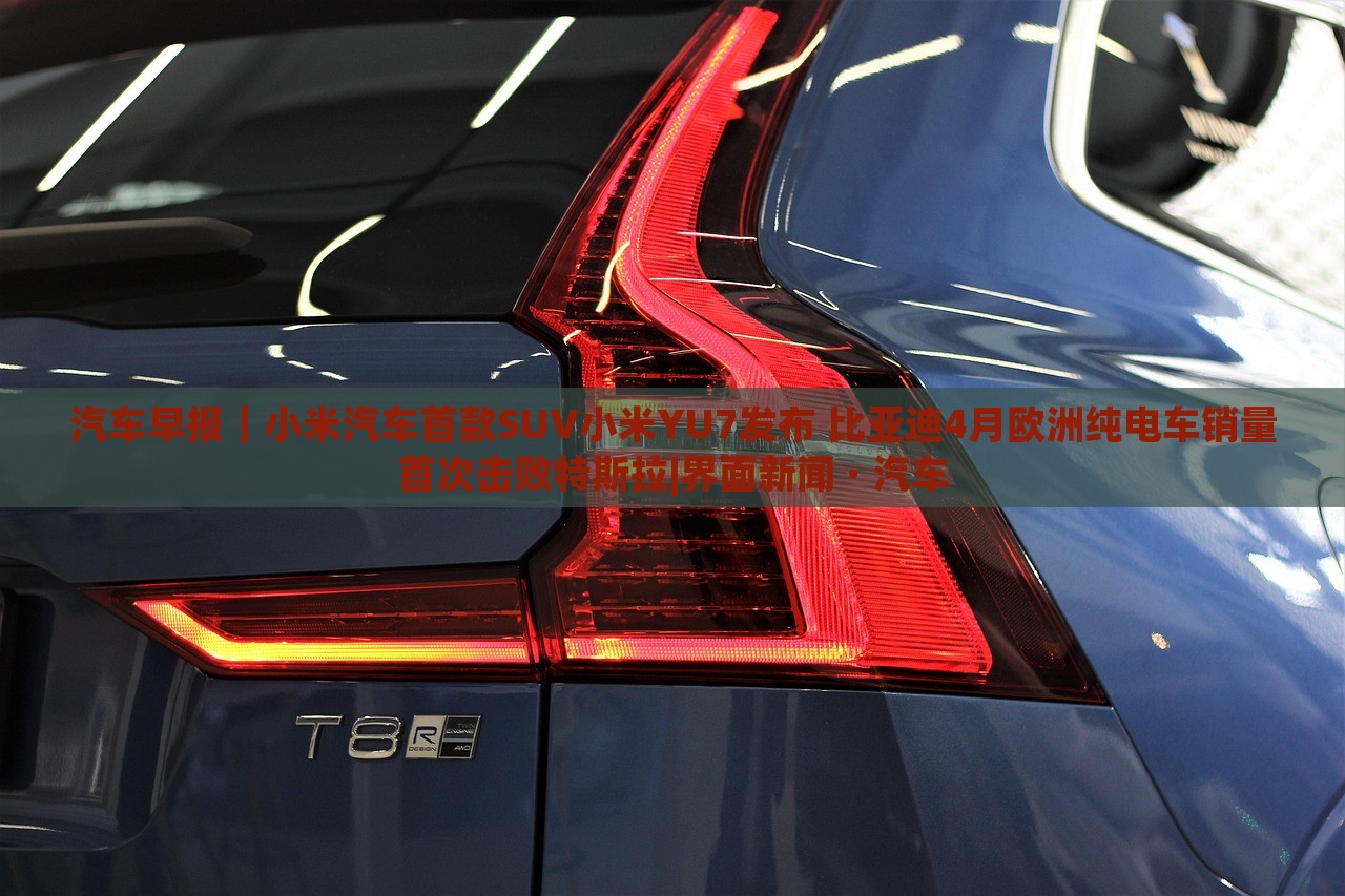 汽車早報｜小米汽車首款SUV小米YU7發(fā)布 比亞迪4月歐洲純電車銷量首次擊敗特斯拉|界面新聞 · 汽車