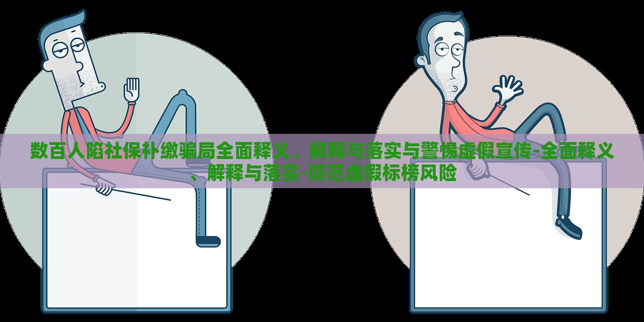 數(shù)百人陷社保補(bǔ)繳騙局全面釋義、解釋與落實(shí)與警惕虛假宣傳-全面釋義、解釋與落實(shí)-防范虛假標(biāo)榜風(fēng)險(xiǎn) 數(shù)百人陷社保補(bǔ)繳騙局全面釋義、解釋與落實(shí)與警惕虛假宣傳-全面釋義、解釋與落實(shí)-防范虛假標(biāo)榜風(fēng)險(xiǎn)