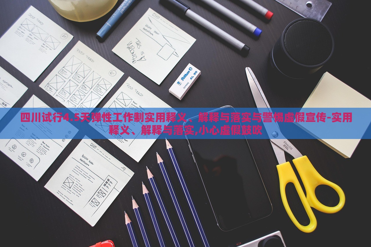 四川試行4.5天彈性工作制實用釋義、解釋與落實與警惕虛假宣傳-實用釋義、解釋與落實,小心虛假鼓吹