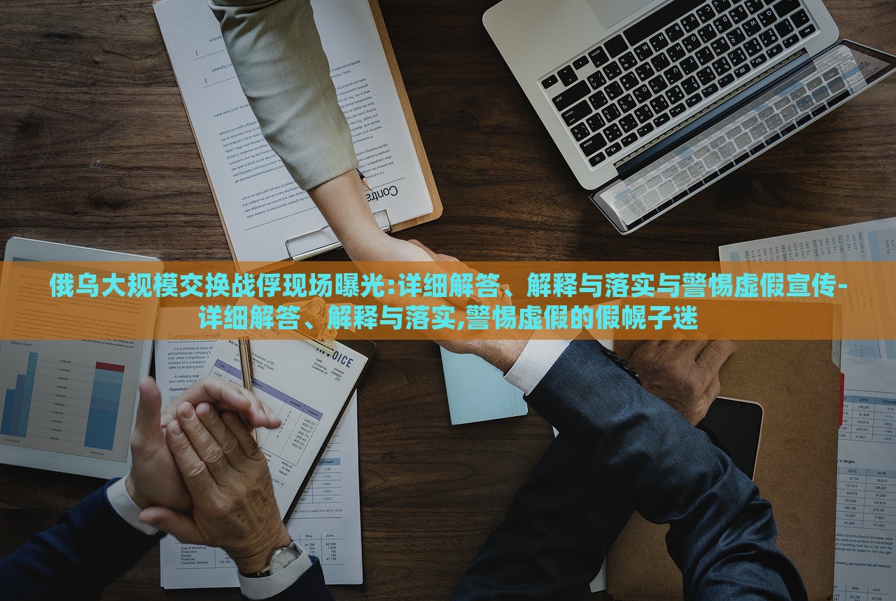 俄烏大規(guī)模交換戰(zhàn)俘現(xiàn)場曝光:詳細解答、解釋與落實與警惕虛假宣傳-詳細解答、解釋與落實,警惕虛假的假幌子迷