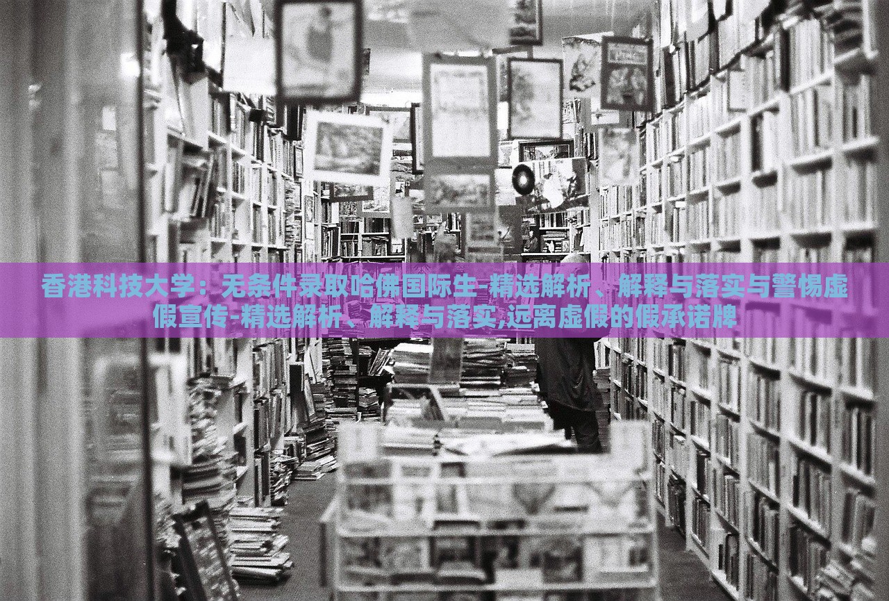 香港科技大學(xué)：無(wú)條件錄取哈佛國(guó)際生-精選解析、解釋與落實(shí)與警惕虛假宣傳-精選解析、解釋與落實(shí),遠(yuǎn)離虛假的假承諾牌