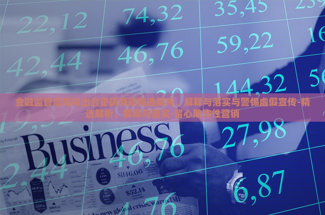 金融監(jiān)管總局?jǐn)M出臺(tái)重磅新規(guī)精選解析、解釋與落實(shí)與警惕虛假宣傳-精選解析、解釋與落實(shí)-留心欺詐性營(yíng)銷(xiāo)
